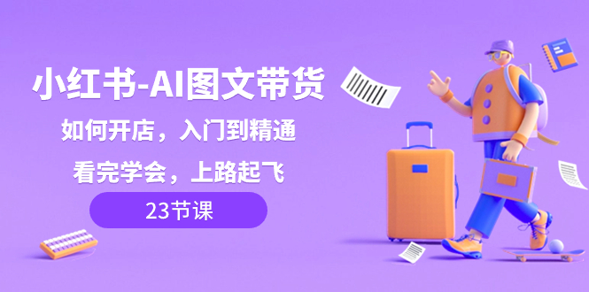 （8345期）小红书-AI图文带货，如何开店，入门到精通，看完学会，上路起飞！-副业网