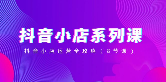 （8415期）抖音小店-系列课，抖音小店运营全攻略（8节课）-副业网