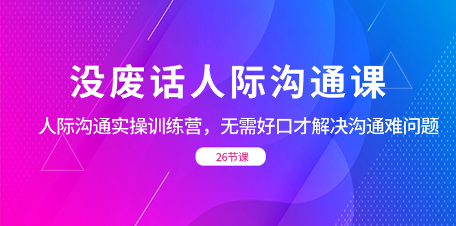 （8462期）没废话人际 沟通课，人际 沟通实操训练营，无需好口才解决沟通难问题（26节-副业网