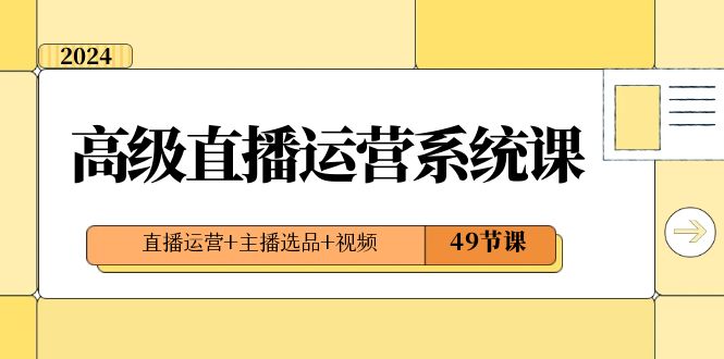 （8500期）2024高级直播·运营系统课，直播运营+主播选品+视频（49节课）-副业网