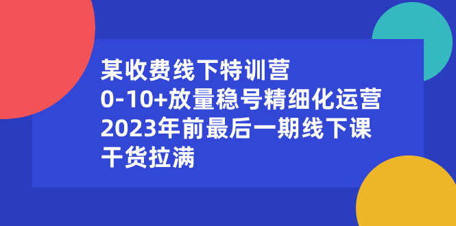 （8528期）某收费线下特训营：0-10+放量稳号精细化运营，2023年前最后一期线下课，…-副业网