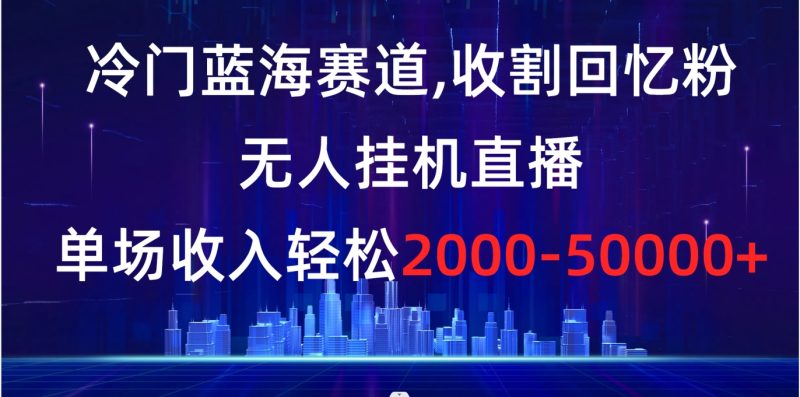（8544期）冷门蓝海赛道，收割回忆粉，无人挂机直播，单场收入轻松2000-5w+-副业网