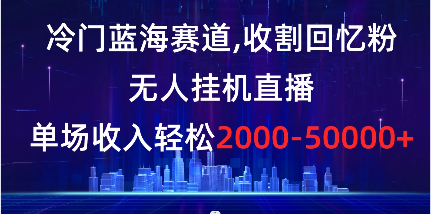 （8544期）冷门蓝海赛道，收割回忆粉，无人挂机直播，单场收入轻松2000-5w+-副业网