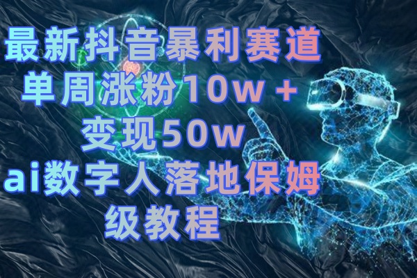 （8637期）最新抖音暴利赛道，单周涨粉10w＋变现50w的ai数字人落地保姆级教程-副业库