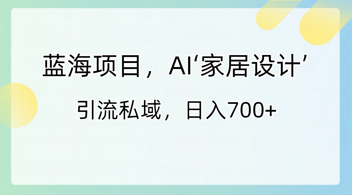 （8705期）蓝海项目，AI‘家居设计’ 引流私域，日入700+-副业网