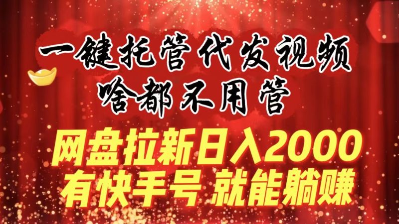 (8718期)一键托管代发视频,啥都不用管,网盘拉新日入2000+,有快手号就能躺赚-副业网