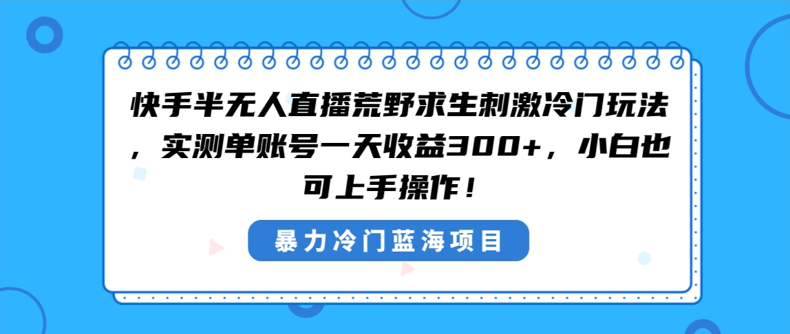 （8796期）快手半无人直播荒野求生刺激冷门玩法，实测单账号一天收益300+，小白也…-副业网