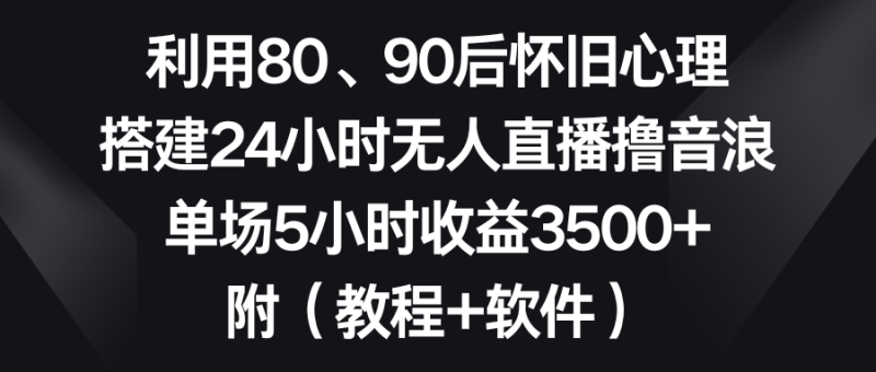（8819期）利用80、90后怀旧心理，搭建24小时无人直播撸音浪，单场5小时收益3500+…-副业网