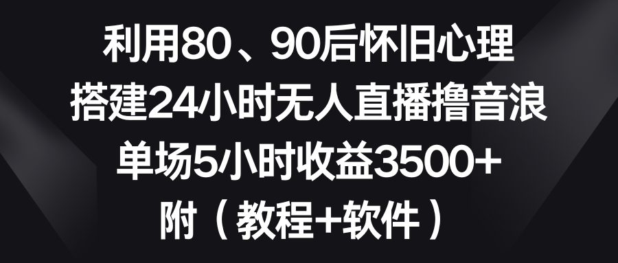 （8819期）利用80、90后怀旧心理，搭建24小时无人直播撸音浪，单场5小时收益3500+…-副业网