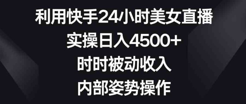 (8865期)利用快手24小时美女直播,实操日入4500+,时时被动收入,内部姿势操作-副业库