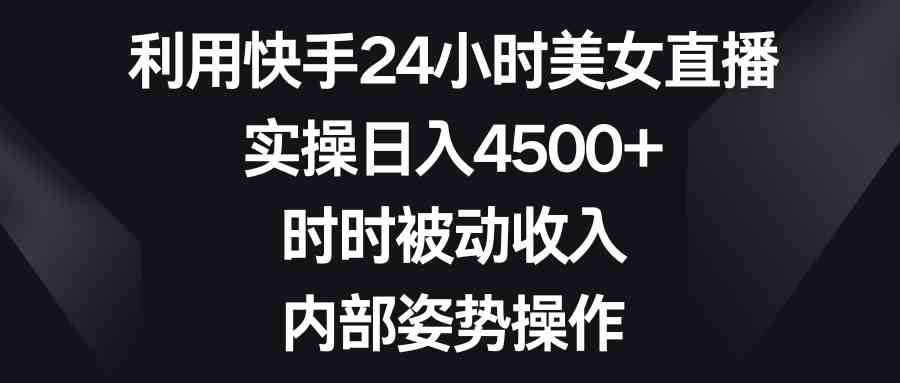 （8865期）利用快手24小时美女直播，实操日入4500+，时时被动收入，内部姿势操作-副业库
