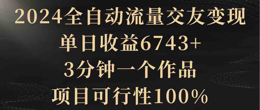 （8880期）2024全自动流量交友变现，单日收益6743+，3分钟一个作品，项目可行性100%-副业网