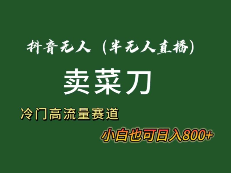 （8902期）抖音无人（半无人）直播卖菜刀日入800+！冷门品流量大，全套教程+软件！-副业库