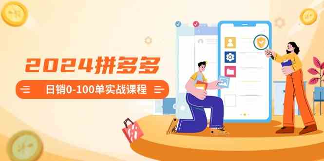 （8942期）2024拼多多日销0-100单实战课程：新手注册开店到日销100单整套流程-副业网