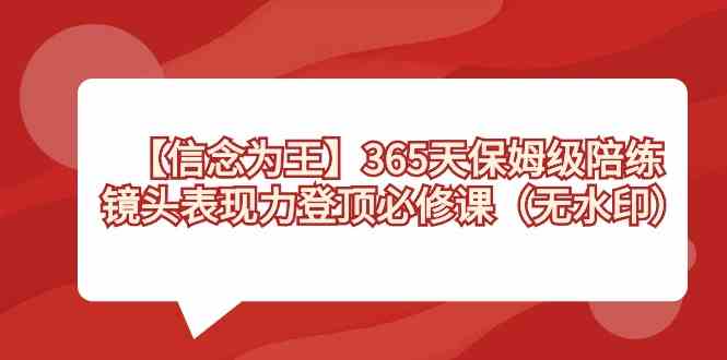 （8953期）【信念 为王】365天-保姆级陪练，镜头表现力登顶必修课（无水印）-副业库
