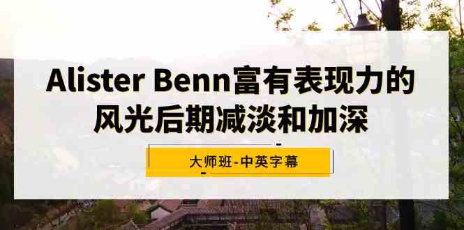 （9035期）Alister Benn富有表现力的风光后期减淡和加深大师班-中英字幕-副业网