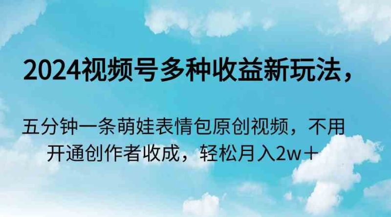 （9073期）2024视频号多种收益新玩法，五分钟一条萌娃表情包原创视频，不用开通创…-副业库