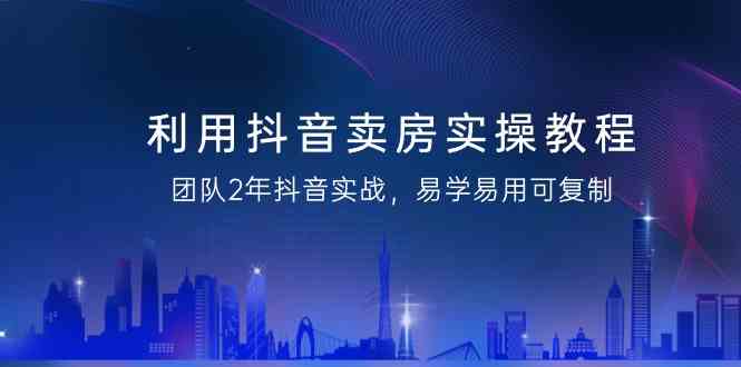（9079期）利用抖音-卖房实操教程，团队2年抖音实战，易学易用可复制（43节无水印）-副业网