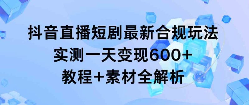（9113期）抖音直播短剧最新合规玩法，实测一天变现600+，教程+素材全解析-副业网