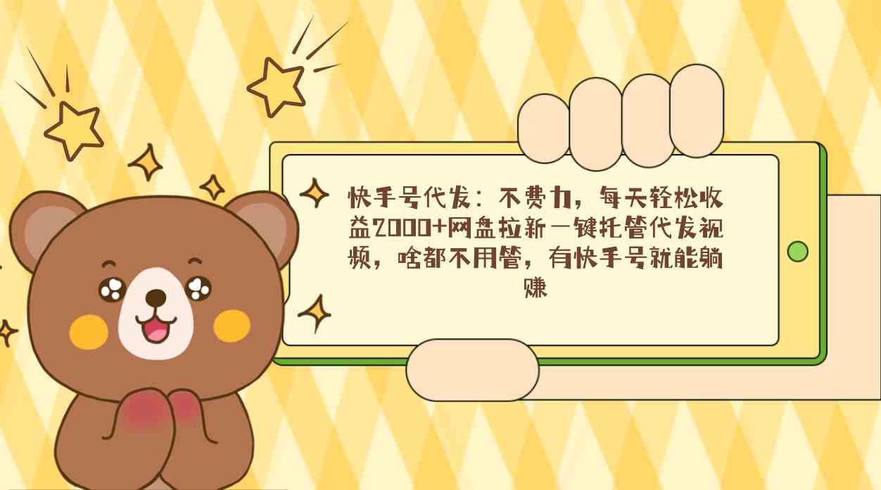 （9092期）快手号代发：不费力，每天轻松收益2000+网盘拉新一键托管代发视频，啥都…-副业网