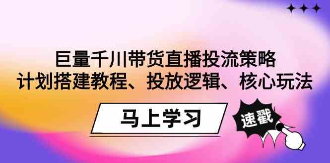 （9148期）巨量千川带货直播投流策略：计划搭建教程、投放逻辑、核心玩法！-副业网