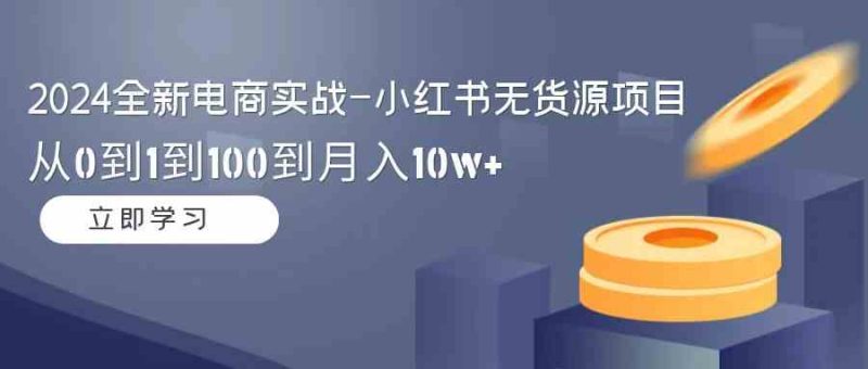 （9169期）2024全新电商实战-小红书无货源项目：从0到1到100到月入10w+-副业网