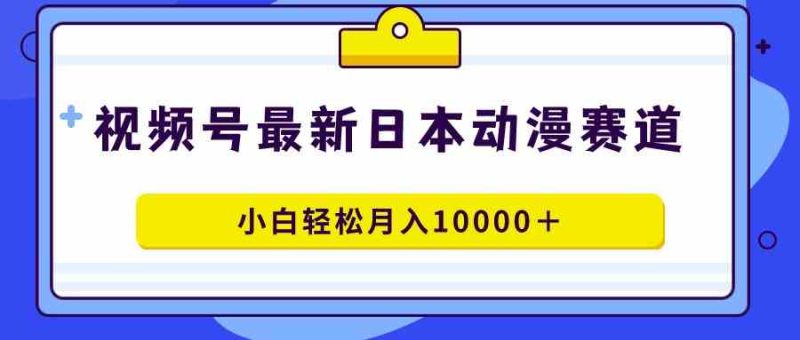 （9176期）视频号日本动漫蓝海赛道，100%原创，小白轻松月入10000＋-副业网