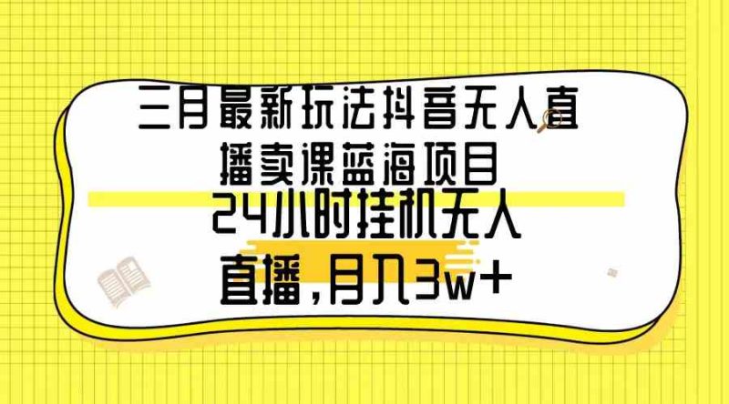 （9229期）三月最新玩法抖音无人直播卖课蓝海项目，24小时无人直播，月入3w+-副业网