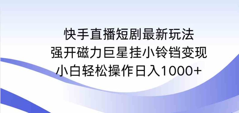 (9320期)快手直播短剧最新玩法,强开磁力巨星挂小铃铛变现,小白轻松操作日入1000+-副业网