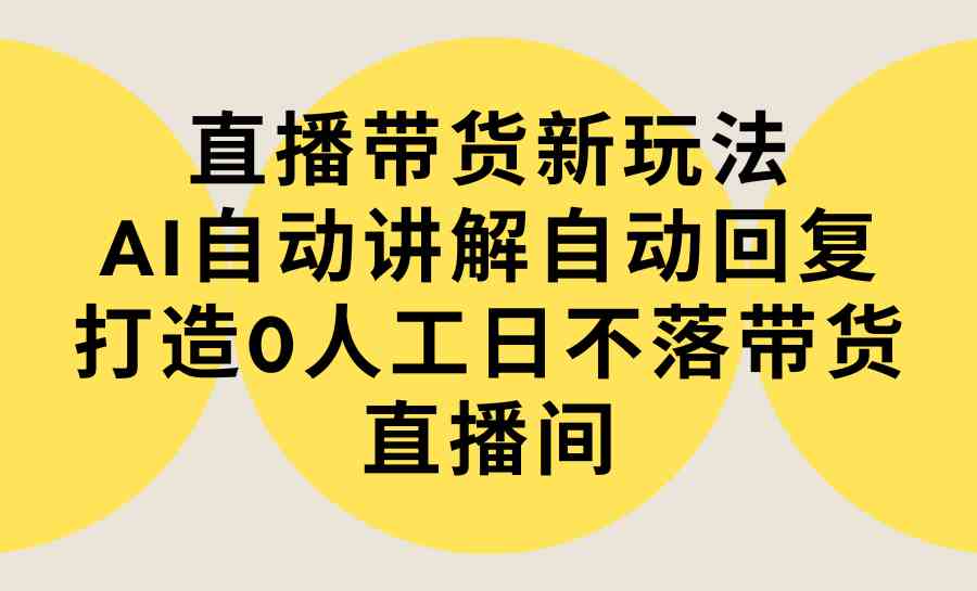 （9328期）直播带货新玩法，AI自动讲解自动回复 打造0人工日不落带货直播间-教程+软件-副业网