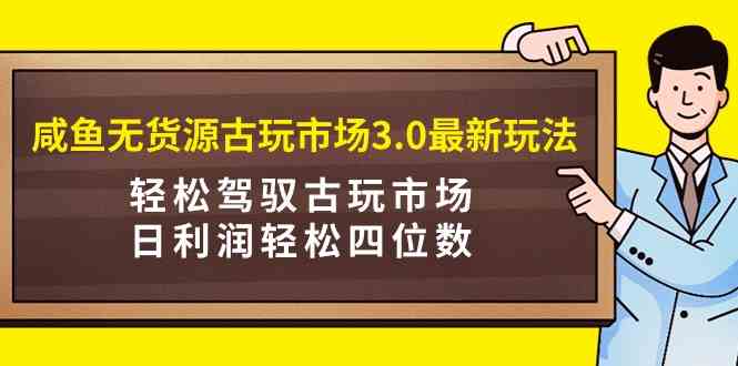 （9337期）咸鱼无货源古玩市场3.0最新玩法，轻松驾驭古玩市场，日利润轻松四位数！…-副业网