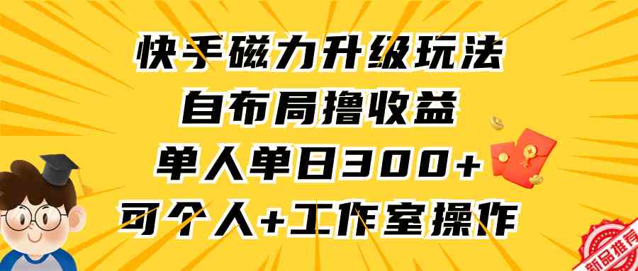 （9368期）快手磁力升级玩法，自布局撸收益，单人单日300+，个人工作室均可操作-副业网