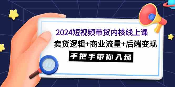 （9471期）2024短视频带货内核线上课：卖货逻辑+商业流量+后端变现，手把手带你入场-副业库