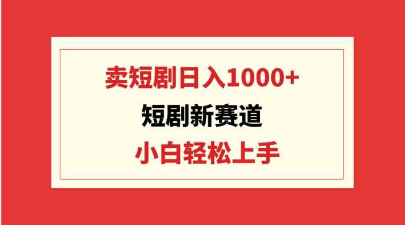（9467期）短剧新赛道：卖短剧日入1000+，小白轻松上手，可批量-副业网