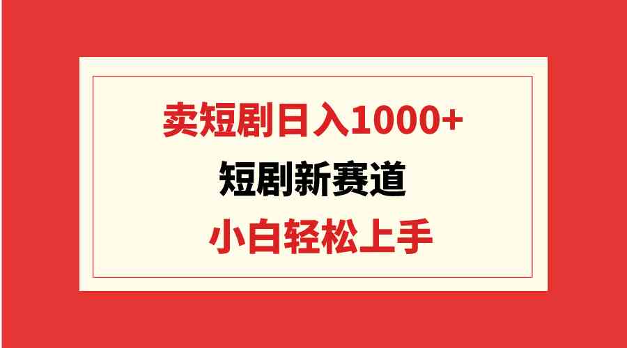 （9467期）短剧新赛道：卖短剧日入1000+，小白轻松上手，可批量-副业网