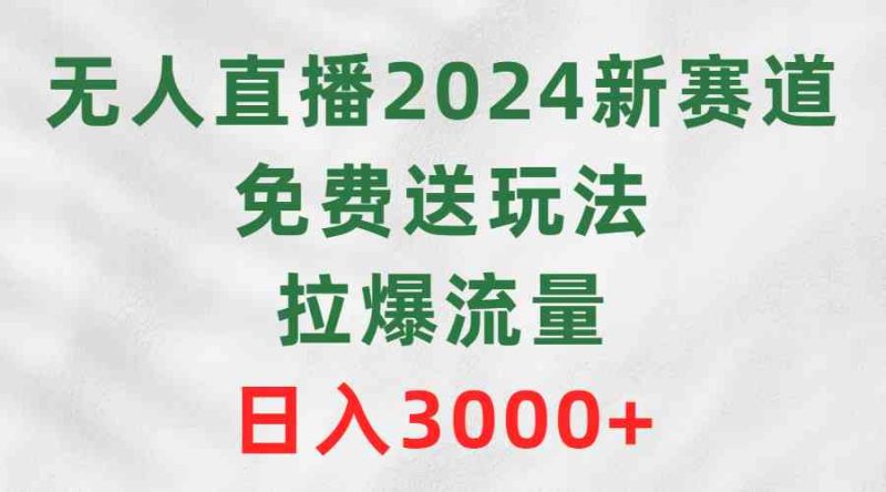 （9496期）无人直播2024新赛道，免费送玩法，拉爆流量，日入3000+-副业网