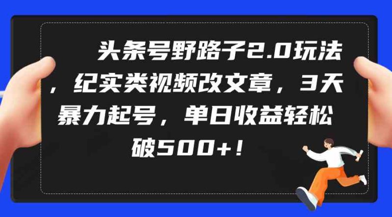 (9488期)头条号野路子2.0玩法,纪实类视频改文章,3天暴力起号,单日收益轻松破500+-副业网