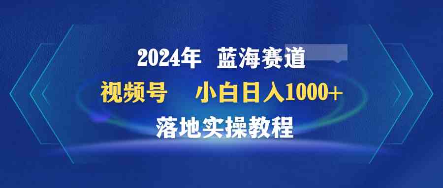 （9515期）2024年蓝海赛道 视频号  小白日入1000+ 落地实操教程-副业库