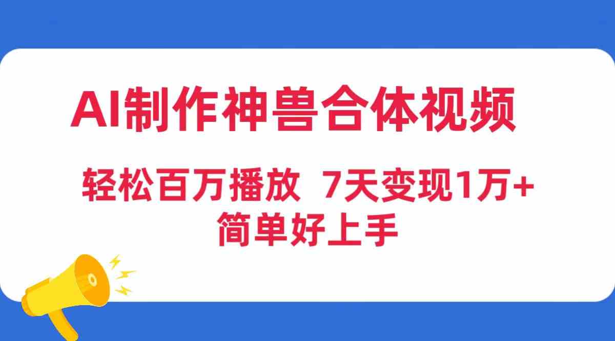 （9600期）AI制作神兽合体视频，轻松百万播放，七天变现1万+，简单好上手-副业网