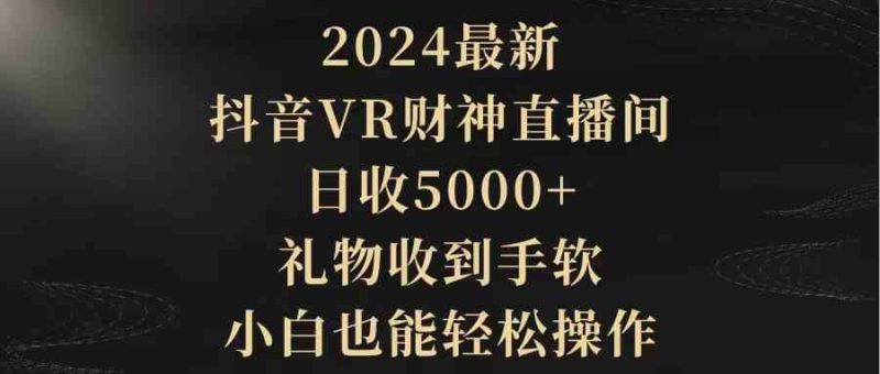 （9595期）2024最新，抖音VR财神直播间，日收5000+，礼物收到手软，小白也能轻松操作-副业库