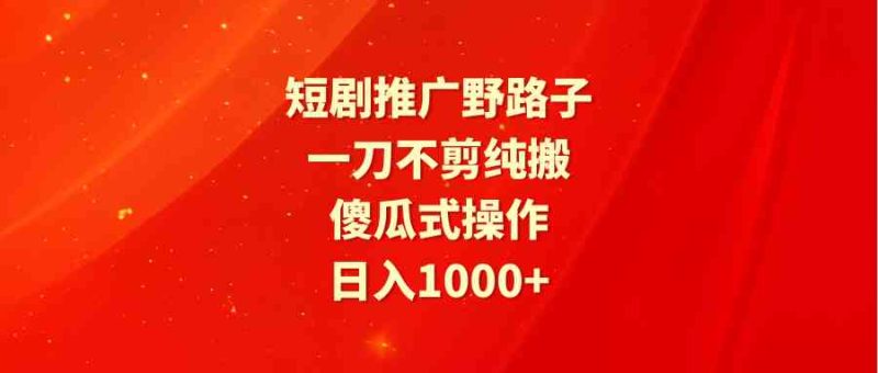 （9586期）短剧推广野路子，一刀不剪纯搬运，傻瓜式操作，日入1000+-副业网