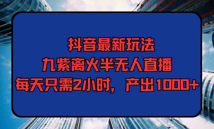 （9619期）抖音最新玩法，九紫离火半无人直播，每天只需2小时，产出1000+-副业网