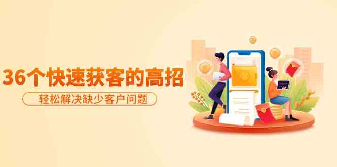 （9644期）分享36个快速获客的高招：轻松解决缺少客户问题，有效才是硬道理-副业库