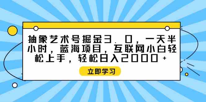 （9711期）抽象艺术号掘金3.0，一天半小时 ，蓝海项目， 互联网小白轻松上手，轻松…-副业网