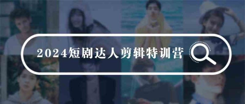 （9688期）2024短剧达人剪辑特训营，适合宝爸宝妈的0基础剪辑训练营（51节课）-副业库