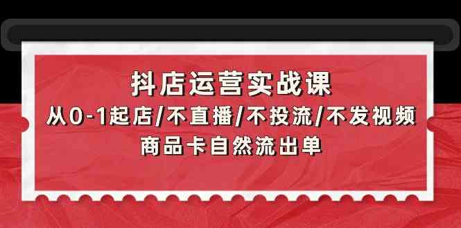 （9705期）抖店运营实战课：从0-1起店/不直播/不投流/不发视频/商品卡自然流出单-副业网