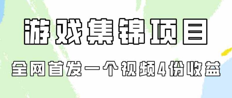 （9775期）游戏集锦项目拆解，全网首发一个视频变现四份收益-副业网