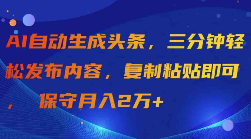 （9811期）AI自动生成头条，三分钟轻松发布内容，复制粘贴即可， 保守月入2万+-副业网