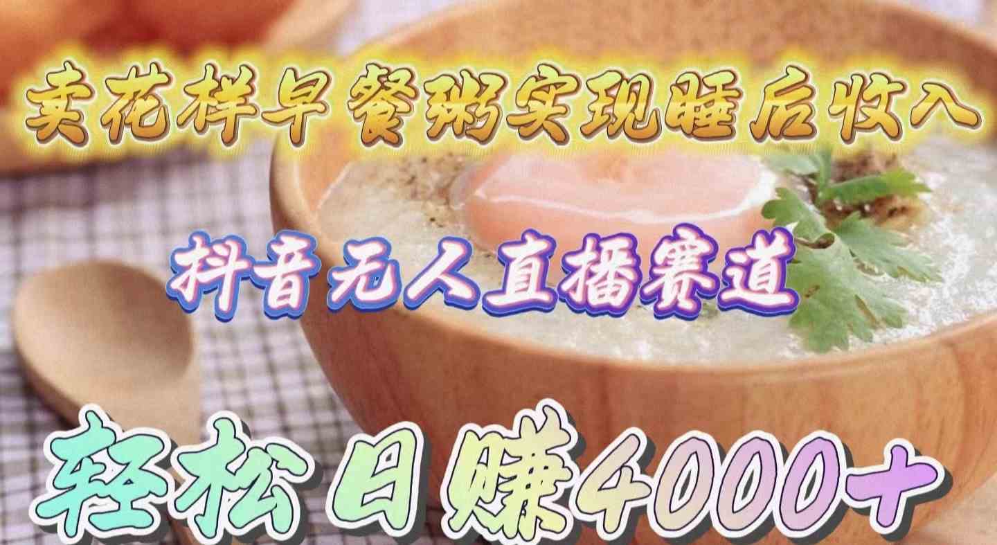 （9822期）卖花样早餐粥实现睡后收入！抖音无人直播新赛道，轻松日赚4000+-副业网
