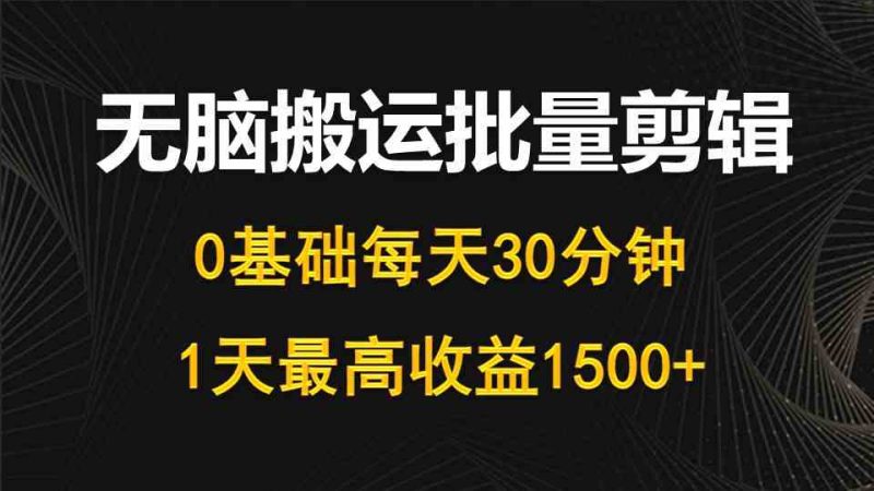 （10008期）每天30分钟，0基础无脑搬运批量剪辑，1天最高收益1500+-副业库